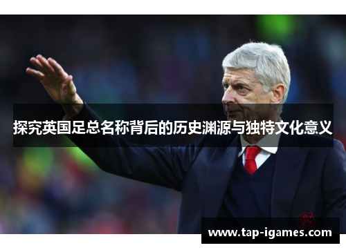 探究英国足总名称背后的历史渊源与独特文化意义 探究英国足总名称背后的历史渊源与独特文化意义