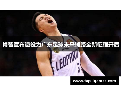 肖智宣布退役为广东足球未来铺路全新征程开启 肖智宣布退役为广东足球未来铺路全新征程开启