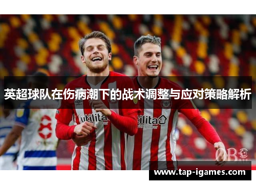 英超球队在伤病潮下的战术调整与应对策略解析 英超球队在伤病潮下的战术调整与应对策略解析