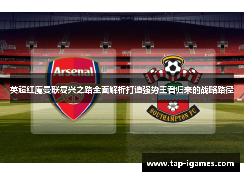 英超红魔曼联复兴之路全面解析打造强势王者归来的战略路径 英超红魔曼联复兴之路全面解析打造强势王者归来的战略路径