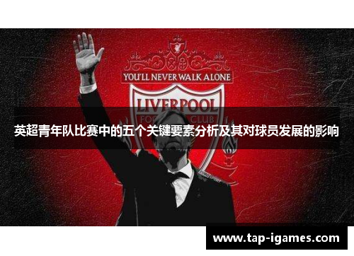 英超青年队比赛中的五个关键要素分析及其对球员发展的影响