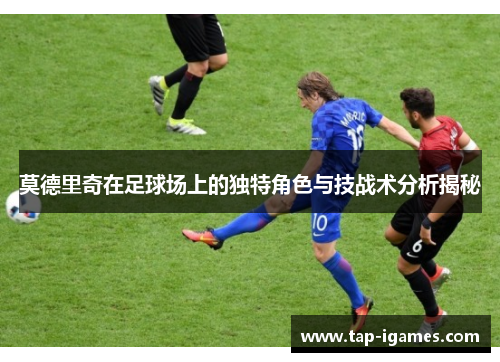 莫德里奇在足球场上的独特角色与技战术分析揭秘 莫德里奇在足球场上的独特角色与技战术分析揭秘