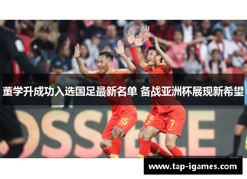 董学升成功入选国足最新名单 备战亚洲杯展现新希望 董学升成功入选国足最新名单 备战亚洲杯展现新希望
