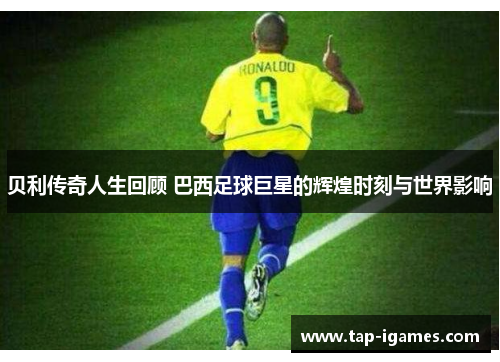 贝利传奇人生回顾 巴西足球巨星的辉煌时刻与世界影响 贝利传奇人生回顾 巴西足球巨星的辉煌时刻与世界影响