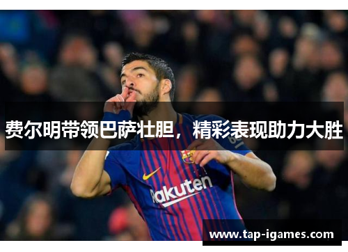 费尔明带领巴萨壮胆，精彩表现助力大胜