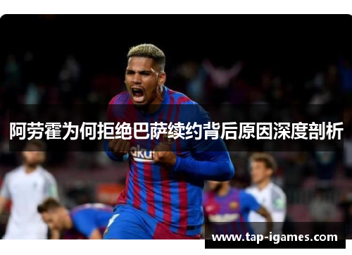 阿劳霍为何拒绝巴萨续约背后原因深度剖析 阿劳霍为何拒绝巴萨续约背后原因深度剖析