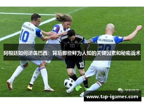 阿根廷如何逆袭巴西:背后那些鲜为人知的关键因素和秘密战术 阿根廷如何逆袭巴西:背后那些鲜为人知的关键因素和秘密战术