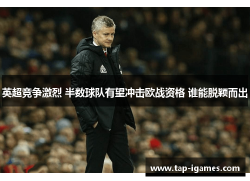 英超竞争激烈 半数球队有望冲击欧战资格 谁能脱颖而出 英超竞争激烈 半数球队有望冲击欧战资格 谁能脱颖而出