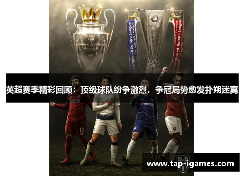 英超赛季精彩回顾：顶级球队纷争激烈，争冠局势愈发扑朔迷离