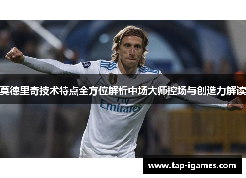 莫德里奇技术特点全方位解析中场大师控场与创造力解读
