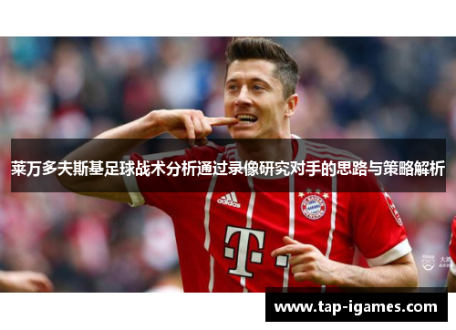 莱万多夫斯基足球战术分析通过录像研究对手的思路与策略解析 莱万多夫斯基足球战术分析通过录像研究对手的思路与策略解析