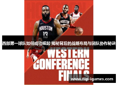 西部第一球队如何成功崛起 揭秘背后的战略布局与团队协作秘诀
