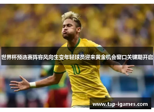 世界杯预选赛阵容风向生变年轻球员迎来黄金机会窗口关键期开启 世界杯预选赛阵容风向生变年轻球员迎来黄金机会窗口关键期开启