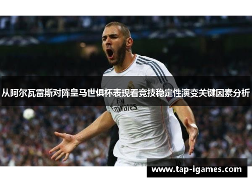 从阿尔瓦雷斯对阵皇马世俱杯表现看竞技稳定性演变关键因素分析 从阿尔瓦雷斯对阵皇马世俱杯表现看竞技稳定性演变关键因素分析