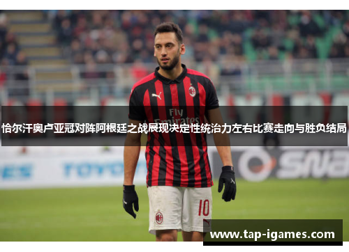 恰尔汗奥卢亚冠对阵阿根廷之战展现决定性统治力左右比赛走向与胜负结局