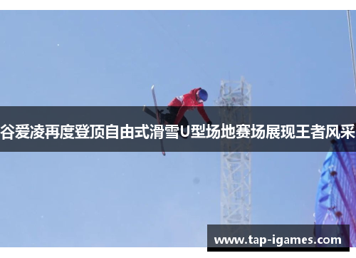 谷爱凌再度登顶自由式滑雪U型场地赛场展现王者风采