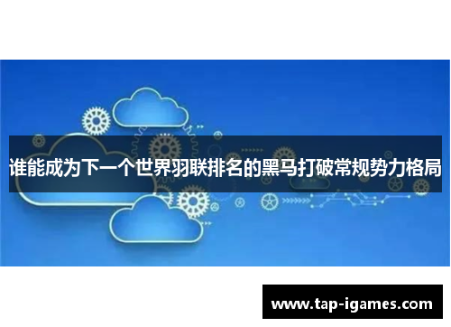 谁能成为下一个世界羽联排名的黑马打破常规势力格局 谁能成为下一个世界羽联排名的黑马打破常规势力格局