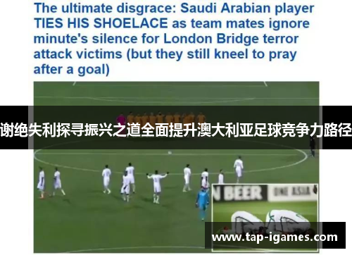 谢绝失利探寻振兴之道全面提升澳大利亚足球竞争力路径 谢绝失利探寻振兴之道全面提升澳大利亚足球竞争力路径