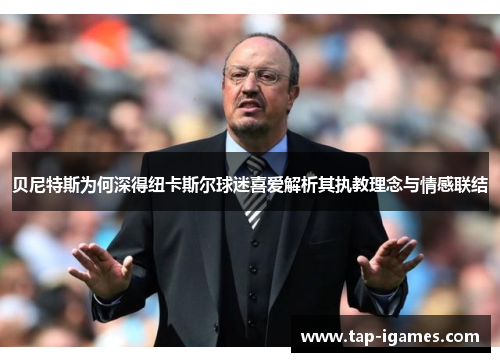 贝尼特斯为何深得纽卡斯尔球迷喜爱解析其执教理念与情感联结 贝尼特斯为何深得纽卡斯尔球迷喜爱解析其执教理念与情感联结