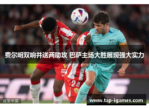 费尔明双响并送两助攻 巴萨主场大胜展现强大实力 费尔明双响并送两助攻 巴萨主场大胜展现强大实力