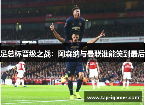足总杯晋级之战：阿森纳与曼联谁能笑到最后