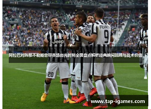 阿拉巴对阵那不勒斯意甲赛场高光时刻全面盘点解析经典瞬间回顾与战术价值