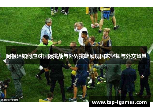 阿根廷如何应对国际挑战与外界挑衅展现国家坚韧与外交智慧 阿根廷如何应对国际挑战与外界挑衅展现国家坚韧与外交智慧