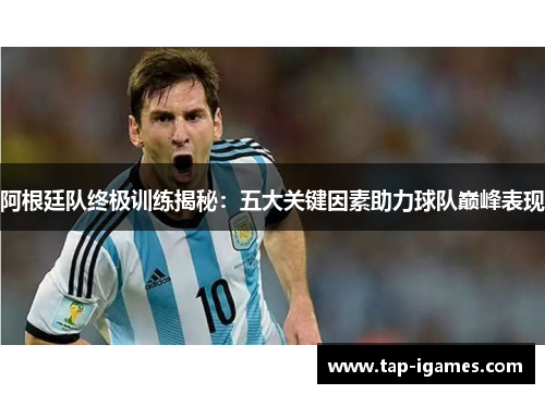 阿根廷队终极训练揭秘:五大关键因素助力球队巅峰表现 阿根廷队终极训练揭秘:五大关键因素助力球队巅峰表现