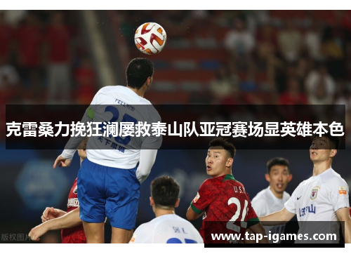 克雷桑力挽狂澜屡救泰山队亚冠赛场显英雄本色