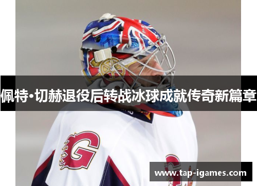 佩特·切赫退役后转战冰球成就传奇新篇章 佩特·切赫退役后转战冰球成就传奇新篇章