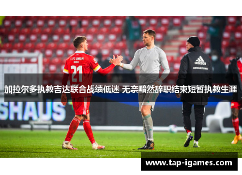 加拉尔多执教吉达联合战绩低迷 无奈黯然辞职结束短暂执教生涯 加拉尔多执教吉达联合战绩低迷 无奈黯然辞职结束短暂执教生涯