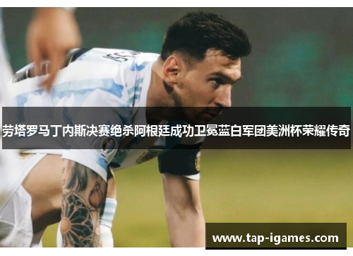 劳塔罗马丁内斯决赛绝杀阿根廷成功卫冕蓝白军团美洲杯荣耀传奇 劳塔罗马丁内斯决赛绝杀阿根廷成功卫冕蓝白军团美洲杯荣耀传奇