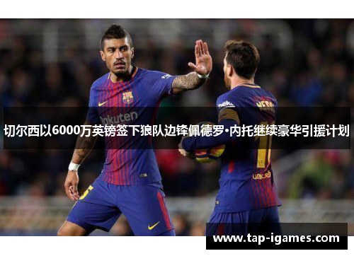 切尔西以6000万英镑签下狼队边锋佩德罗·内托继续豪华引援计划 切尔西以6000万英镑签下狼队边锋佩德罗·内托继续豪华引援计划