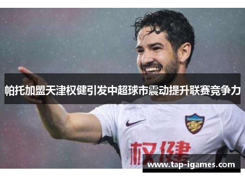 帕托加盟天津权健引发中超球市震动提升联赛竞争力