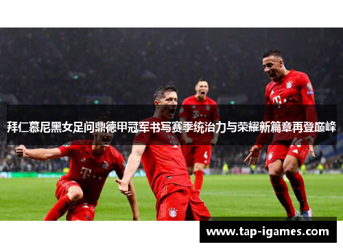 拜仁慕尼黑女足问鼎德甲冠军书写赛季统治力与荣耀新篇章再登巅峰