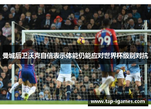 曼城后卫沃克自信表示体能仍能应对世界杯级别对抗