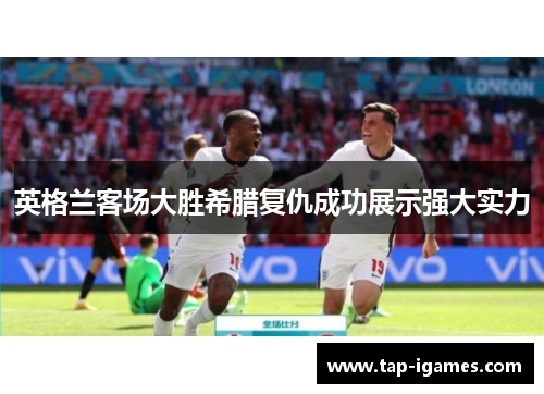 英格兰客场大胜希腊复仇成功展示强大实力