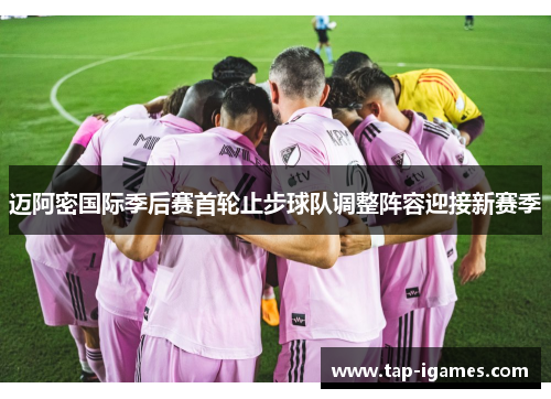 迈阿密国际季后赛首轮止步球队调整阵容迎接新赛季