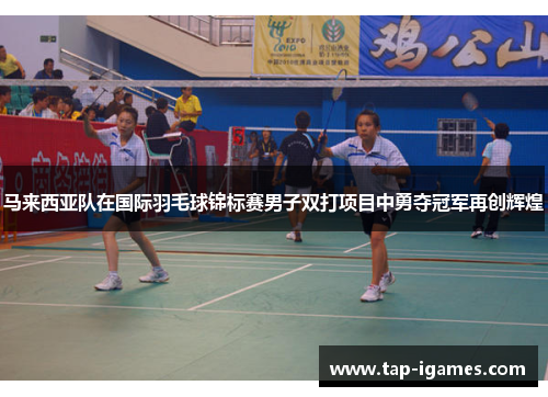 马来西亚队在国际羽毛球锦标赛男子双打项目中勇夺冠军再创辉煌 马来西亚队在国际羽毛球锦标赛男子双打项目中勇夺冠军再创辉煌