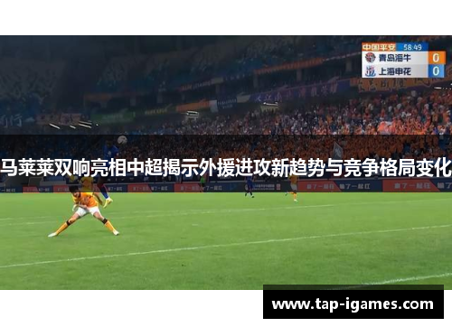 马莱莱双响亮相中超揭示外援进攻新趋势与竞争格局变化