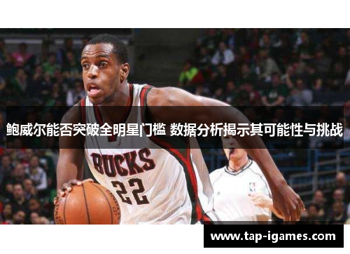 鲍威尔能否突破全明星门槛 数据分析揭示其可能性与挑战 鲍威尔能否突破全明星门槛 数据分析揭示其可能性与挑战