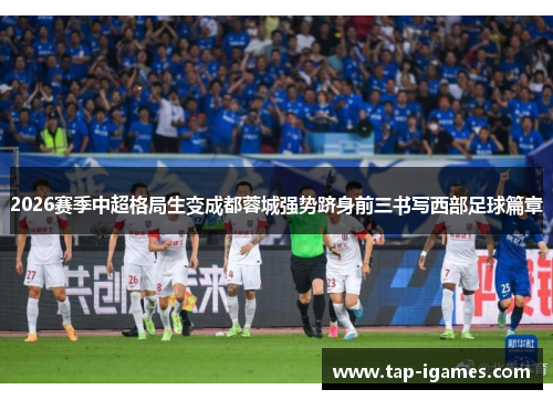 2026赛季中超格局生变成都蓉城强势跻身前三书写西部足球篇章 2026赛季中超格局生变成都蓉城强势跻身前三书写西部足球篇章
