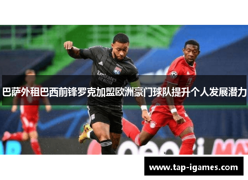 巴萨外租巴西前锋罗克加盟欧洲豪门球队提升个人发展潜力 巴萨外租巴西前锋罗克加盟欧洲豪门球队提升个人发展潜力