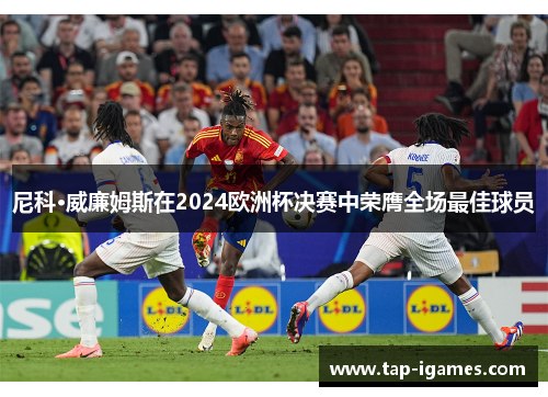 尼科·威廉姆斯在2024欧洲杯决赛中荣膺全场最佳球员 尼科·威廉姆斯在2024欧洲杯决赛中荣膺全场最佳球员